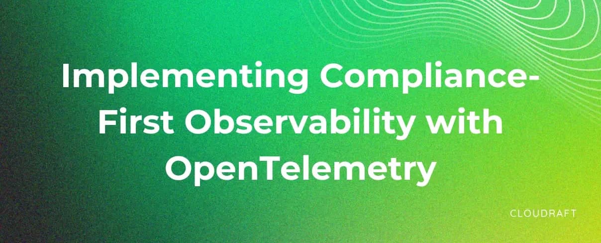 Implementing Compliance-first Observability with OpenTelemetry Implementing Compliance-first Observability with OpenTelemetry